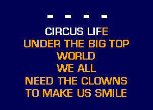CIRCUS LIFE
UNDER THE BIG TOP
WORLD
WE ALL

NEED THE CLOWNS

TO MAKE US SMILE l