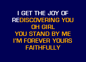 I GET THE JOY OF
REDISCOVERING YOU
0H GIRL
YOU STAND BY ME
PM FOREVER YOURS
FAITHFULLY