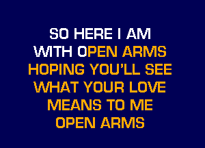 SD HERE I AM
1WITH OPEN ARMS
HOPING YOULL SEE
WHAT YOUR LOVE
MEANS TO ME
OPEN ARMS