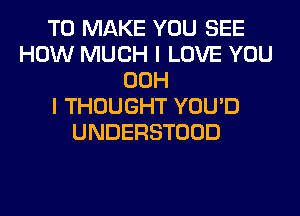 TO MAKE YOU SEE
HOW MUCH I LOVE YOU
00H
I THOUGHT YOU'D
UNDERSTOOD