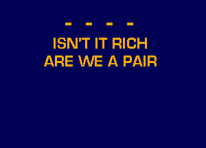 ISN'T IT RICH
ARE WE A PAIR