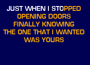 JUST WHEN I STOPPED
OPENING DOORS
FINALLY KNOUVING
THE ONE THAT I WANTED
WAS YOURS