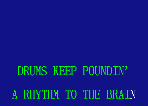 DRUMS KEEP POUNDIIW
A RHYTHM TO THE BRAIN