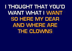 I THOUGHT THAT YOU'D
WANT WHAT I WANT
SO HERE MY DEAR
AND WHERE ARE
THE CLOWNS