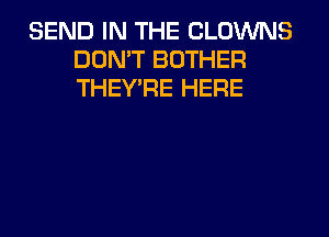 SEND IN THE CLOWNS
DON'T BOTHER
THEY'RE HERE