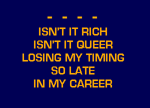 ISMT IT RICH
ISN'T IT QUEER

LOSING MY TIMING
SD LATE
IN MY CAREER