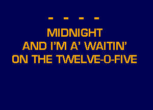 MIDNIGHT
AND I'M A' WAITIN'

ON THE TWELVE-U-FIVE