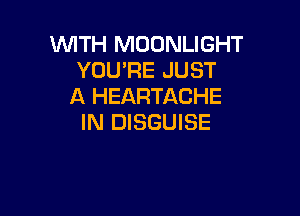 WITH MOONLIGHT
YOU'RE JUST
A HEARTACHE

IN DISGUISE