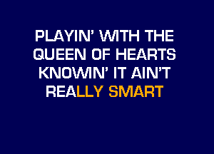 PLAYIN' WITH THE

QUEEN OF HEARTS

KNOVVIN' IT AIN'T
REALLY SMART

g