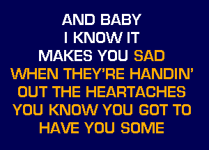 AND BABY
I KNOW IT
MAKES YOU SAD
WHEN THEY'RE HANDIN'
OUT THE HEARTACHES
YOU KNOW YOU GOT TO
HAVE YOU SOME