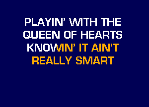 PLAYIM WITH THE

QUEEN OF HEARTS

KNOWN' IT AIN'T
REALLY SMART

g