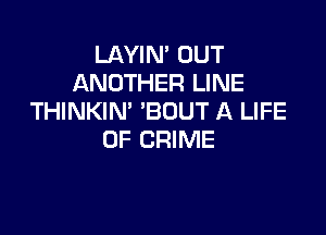 LAYIN' OUT
ANOTHER LINE
THINKIN' 'BOUT A LIFE

OF CRIME