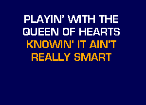 PLAYIM WITH THE

QUEEN OF HEARTS

KNOWN' IT AIN'T
REALLY SMART

g