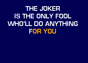 THE JOKER
IS THE ONLY FOOL
WO'LL DO ANYTHING
FOR YOU