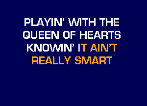 PLAYIM WITH THE

QUEEN OF HEARTS

KNOVVIN' IT AIN'T
REALLY SMART

g