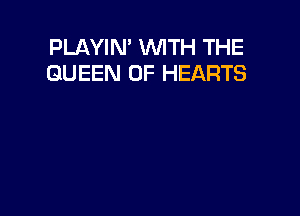 PLAYIN' WITH THE
QUEEN OF HEARTS