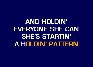 AND HOLDIN'
EVERYONE SHE CAN
SHE'S STARTIN'

A HULDIN' PATTERN