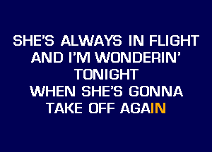 SHE'S ALWAYS IN FLIGHT
AND I'M WUNDERIN'
TONIGHT
WHEN SHE'S GONNA
TAKE OFF AGAIN