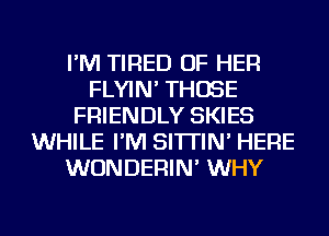I'M TIRED OF HER
FLYIN' THOSE
FRIENDLY SKIES
WHILE I'M SI'ITIN' HERE
WUNDERIN' WHY