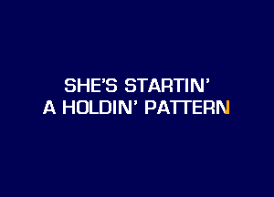 SHE'S STARTIM

A HOLDIN' PATTERN