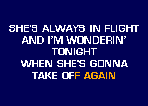 SHE'S ALWAYS IN FLIGHT
AND I'M WUNDERIN'
TONIGHT
WHEN SHE'S GONNA
TAKE OFF AGAIN