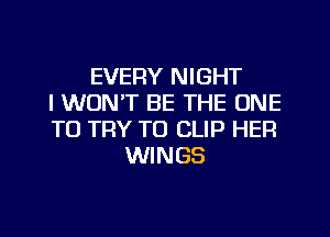 EVERY NIGHT
I WON'T BE THE ONE
TO TRY TO CLIP HER
WINGS