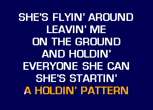 SHE'S FLYIN' AROUND
LEAVIN' ME
ON THE GROUND
AND HOLDIN'
EVERYONE SHE CAN
SHE'S STARTIN'
A HOLDIN PATTERN