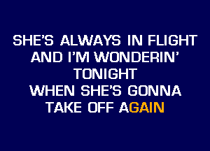 SHE'S ALWAYS IN FLIGHT
AND I'M WUNDERIN'
TONIGHT
WHEN SHE'S GONNA
TAKE OFF AGAIN