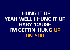 I HUNG IT UP
YEAH WELL I HUNG IT UP
BABY 'CAUSE
I'M GE'ITIN' HUNG UP
ON YOU