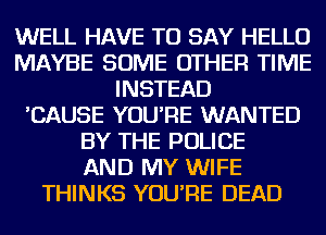 WELL HAVE TO SAY HELLO
MAYBE SOME OTHER TIME
INSTEAD
'CAUSE YOU'RE WANTED
BY THE POLICE
AND MY WIFE
THINKS YOU'RE DEAD