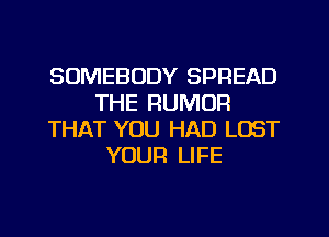 SOMEBODY SPREAD
THE RUMOR
THAT YOU HAD LOST
YOUR LIFE