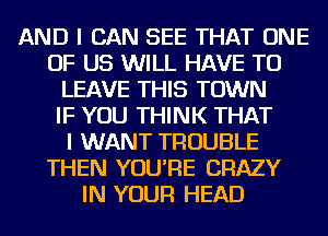 AND I CAN SEE THAT ONE
OF US WILL HAVE TO
LEAVE THIS TOWN
IF YOU THINK THAT
I WANT TROUBLE
THEN YOU'RE CRAZY
IN YOUR HEAD