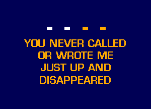 YOU NEVER CALLED
OR WROTE ME
JUST UP AND

DISAPPEARED

g