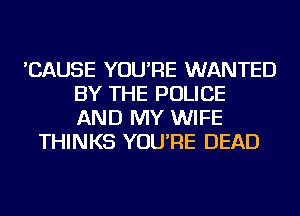 'CAUSE YOU'RE WANTED
BY THE POLICE
AND MY WIFE

THINKS YOU'RE DEAD