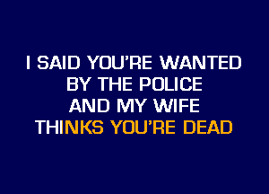 I SAID YOU'RE WANTED
BY THE POLICE
AND MY WIFE

THINKS YOU'RE DEAD