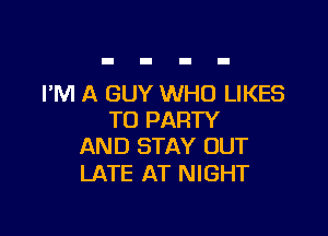 PM A GUY WHO LIKES

TD PARTY
AND STAY OUT

LATE AT NIGHT