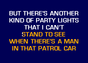 BUT THERE'S ANOTHER
KIND OF PARTY LIGHTS
THAT I CAN'T
STAND TO SEE
WHEN THERE'S A MAN
IN THAT PATROL CAR