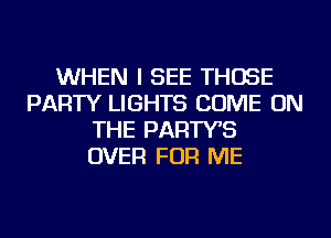 WHEN I SEE THOSE
PARTY LIGHTS COME ON
THE PARTYB
OVER FOR ME