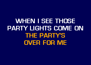 WHEN I SEE THOSE
PARTY LIGHTS COME ON
THE PARTYB
OVER FOR ME