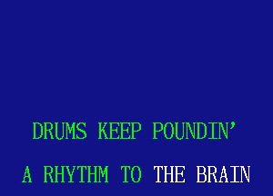 DRUMS KEEP POUNDIIW
A RHYTHM TO THE BRAIN