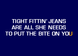 TIGHT FI'ITIN' JEANS
ARE ALL SHE NEEDS
TO PUT THE BITE ON YOU