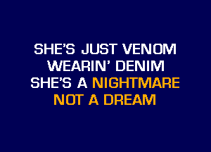 SHE'S JUST VENOM
WEARIN' DENIM
SHE'S A NIGHTMARE
NOT A DREAM