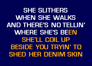 SHE SLITHERS
WHEN SHE WALKS
AND THERE'S NU TELLIN'
WHERE SHE'S BEEN
SHE'LL COIL UP
BESIDE YOU TRYIN' TU
SHED HER DENIM SKIN