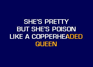 SHE'S PRE'ITY
BUT SHE'S POISON
LIKE A COPPERHEADED
QUEEN