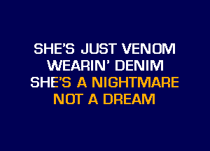 SHE'S JUST VENOM
WEARIN' DENIM
SHE'S A NIGHTMARE
NOT A DREAM