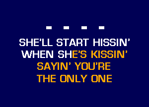 SHE'LL START HISSIN'
WHEN SHE'S KISSIN'
SAYIN' YOU'RE

THE ONLY ONE