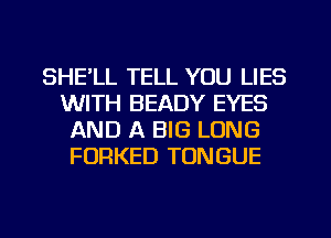 SHE'LL TELL YOU LIES
WITH BEADY EYES
AND A BIG LONG
FORKED TONGUE