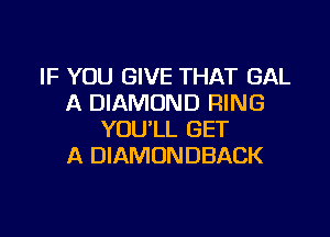 IF YOU GIVE THAT GAL
A DIAMOND RING

YOU'LL GET
A DIAMONDBACK