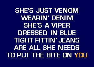 SHE'S JUST VENOM
WEARIN' DENIM
SHE'S A VIPER
DRESSED IN BLUE
TIGHT FI'ITIN' JEANS
ARE ALL SHE NEEDS
TO PUT THE BITE ON YOU