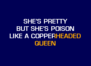 SHE'S PRE'ITY
BUT SHE'S POISON
LIKE A COPPERHEADED
QUEEN